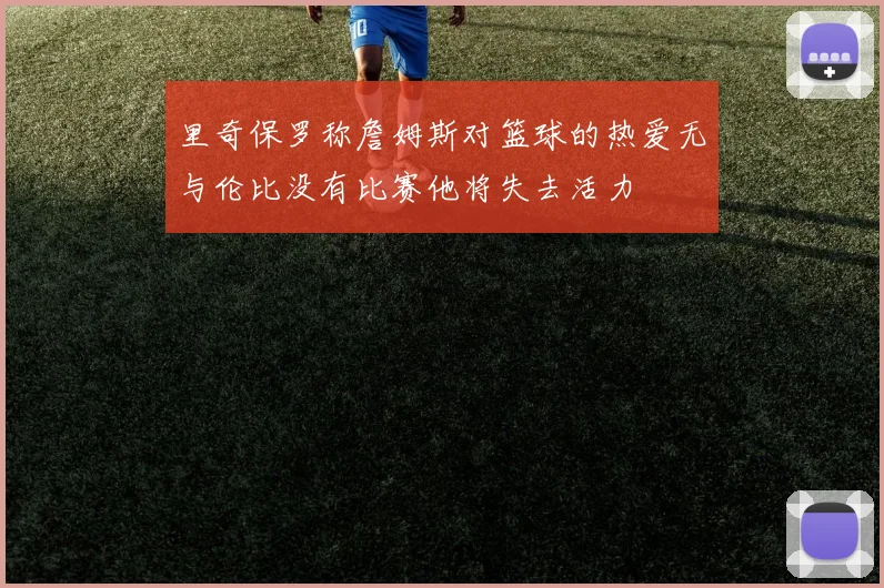 里奇保罗称詹姆斯对篮球的热爱无与伦比没有比赛他将失去活力