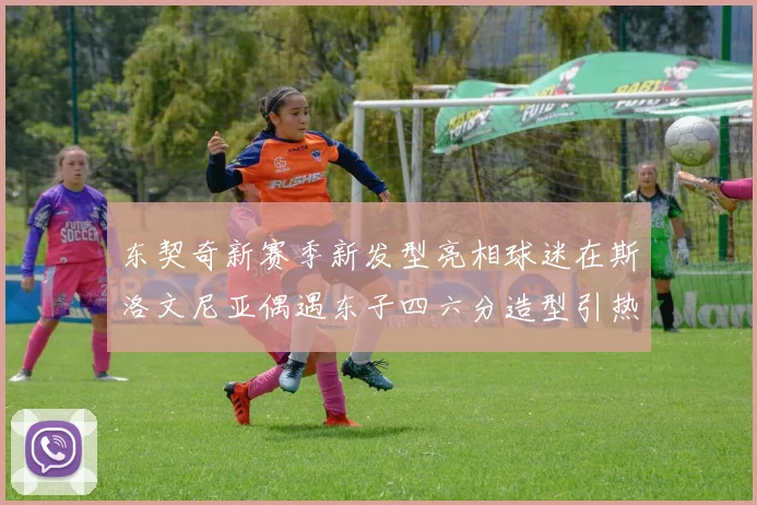 东契奇新赛季新发型亮相球迷在斯洛文尼亚偶遇东子四六分造型引热议