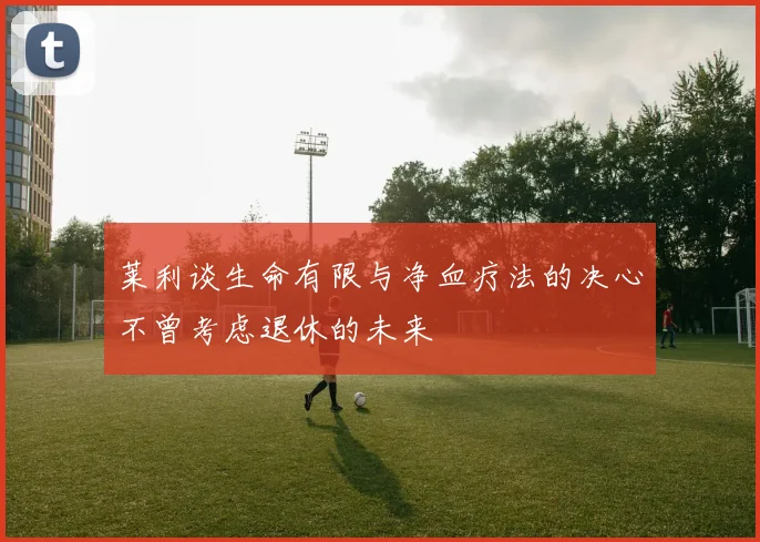 莱利谈生命有限与净血疗法的决心不曾考虑退休的未来