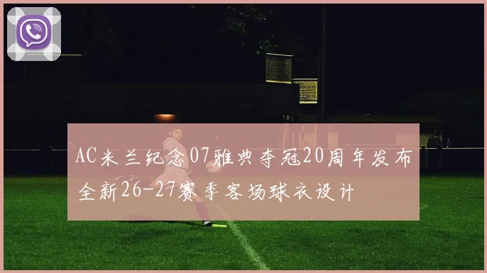 AC米兰纪念07雅典夺冠20周年发布全新26-27赛季客场球衣设计