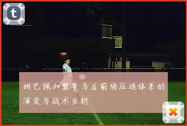 姆巴佩加盟皇马后前场压迫体系的演变与战术分析