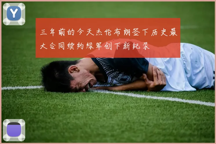 三年前的今天杰伦布朗签下历史最大合同续约绿军创下新纪录