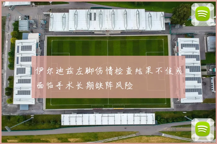 伊尔迪兹左脚伤情检查结果不佳或面临手术长期缺阵风险