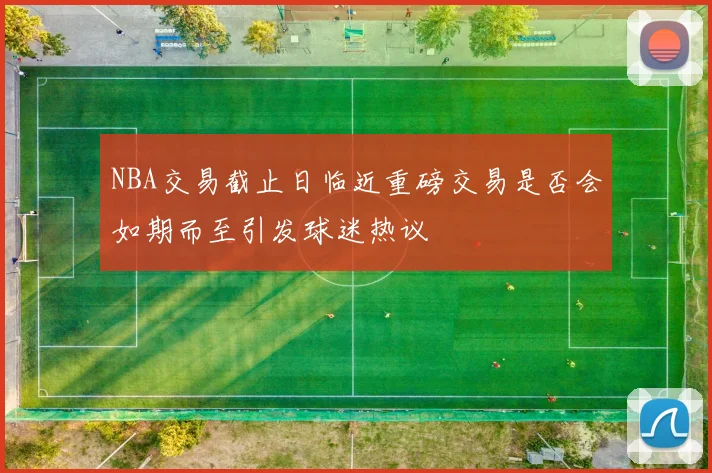 NBA交易截止日临近重磅交易是否会如期而至引发球迷热议