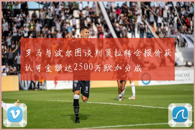罗马与波尔图谈判莫拉转会报价获认可金额达2500万欧加分成