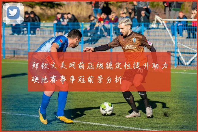 郑钦文美网前底线稳定性提升助力硬地赛事争冠前景分析