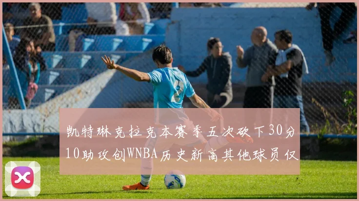 凯特琳克拉克本赛季五次砍下30分10助攻创WNBA历史新高其他球员仅合计四次