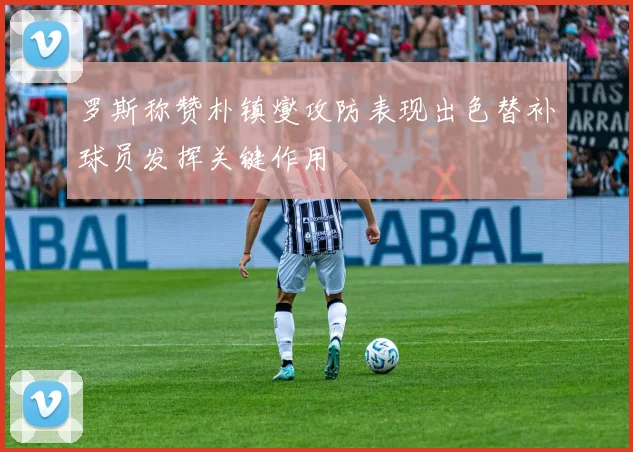 罗斯称赞朴镇燮攻防表现出色替补球员发挥关键作用