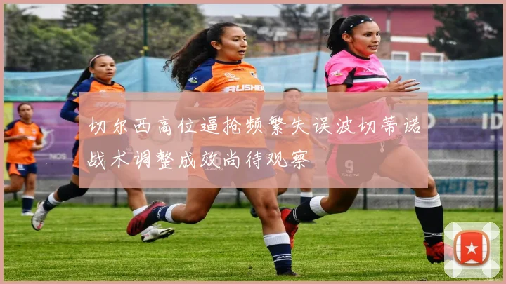 切尔西高位逼抢频繁失误波切蒂诺战术调整成效尚待观察